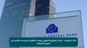 ثبات الفائدة.. البنك المركزي الأوروبي يعلن استقرار السياسة النقدية في المرحلة الراهنة